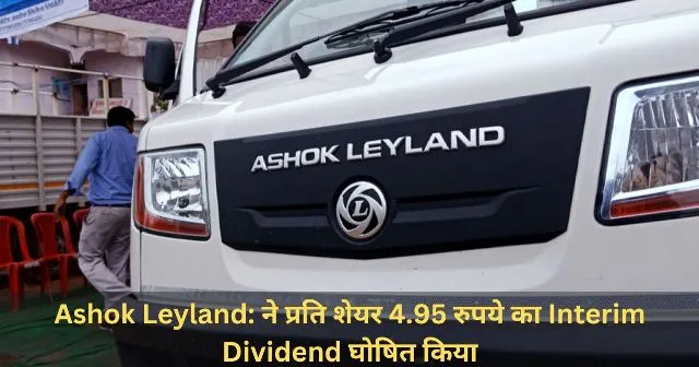 Ashok Leyland ने प्रति शेयर 4.95 रुपये का Interim Dividend घोषित किया