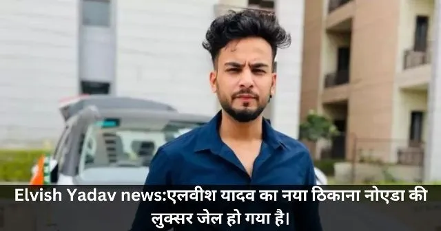 Elvish Yadav newsएलवीश यादव का नया ठिकाना नोएडा की लुक्सर जेल हो गया है।
