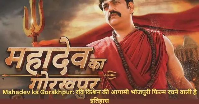 Mahadev ka Gorakhpur रवि किशन की आगामी भोजपुरी फिल्म रचने वाली है इतिहास
