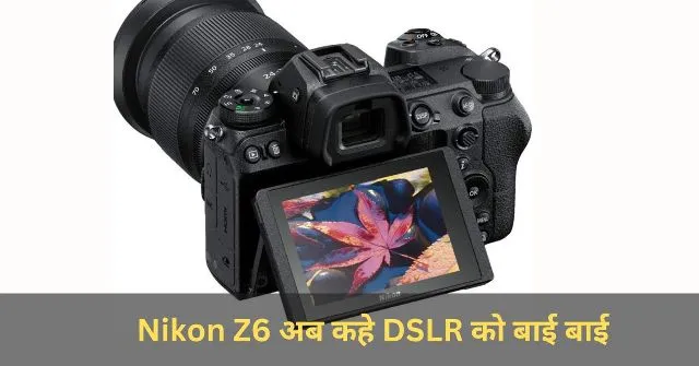 Nikon Z6 अब कहे DSLR को बाई बाई