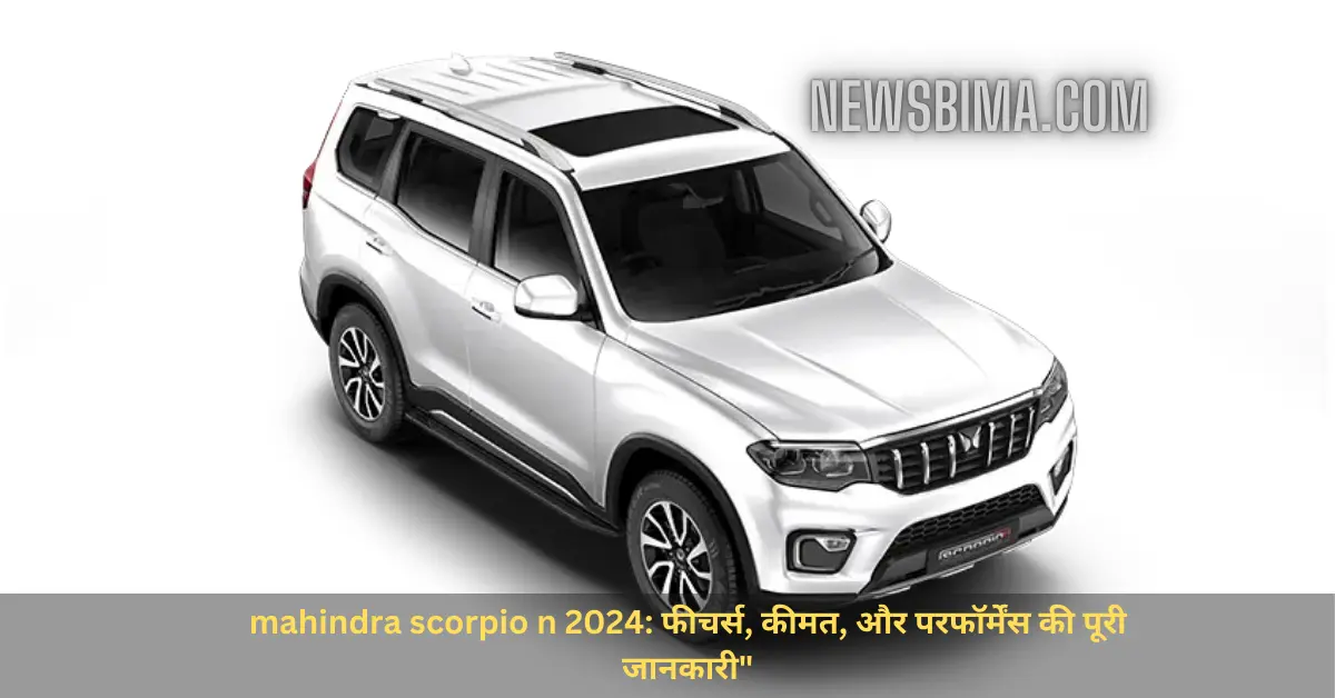 mahindra scorpio n 2024 फीचर्स, कीमत, और परफॉर्मेंस की पूरी जानकारी