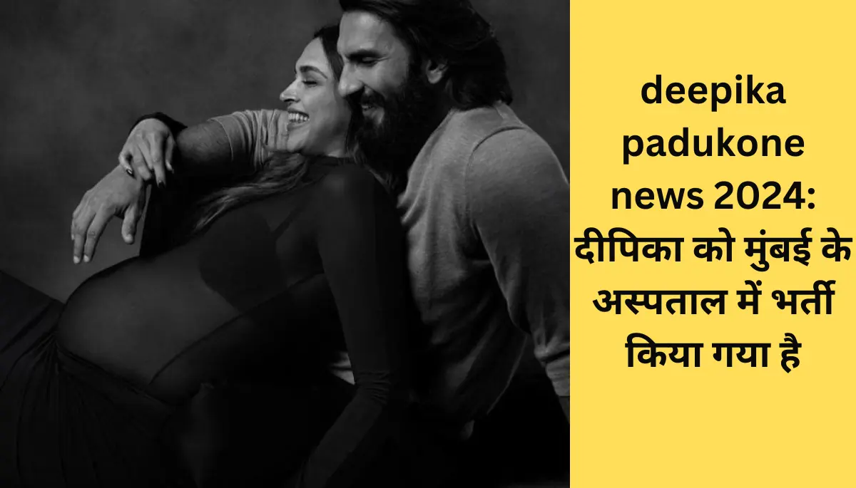deepika padukone news 2024 दीपिका को मुंबई के अस्पताल में भर्ती किया गया है